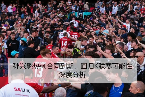 孙兴慜热刺合同到期，回归K联赛可能性深度分析