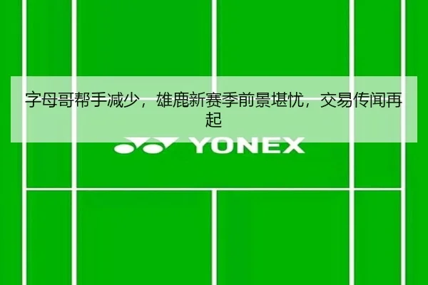字母哥帮手减少，雄鹿新赛季前景堪忧，交易传闻再起