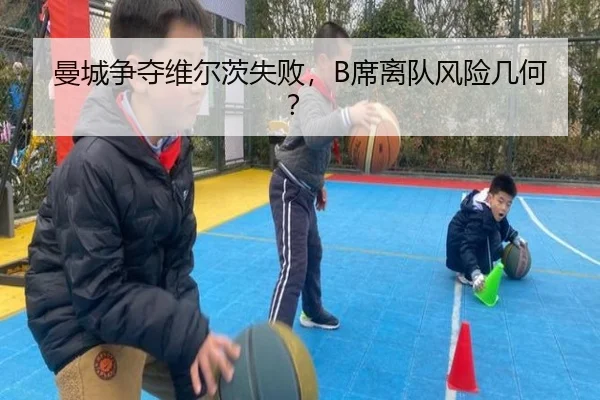 曼城争夺维尔茨失败，B席离队风险几何？