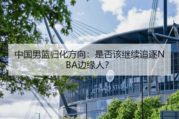 中国男篮归化方向：是否该继续追逐NBA边缘人？